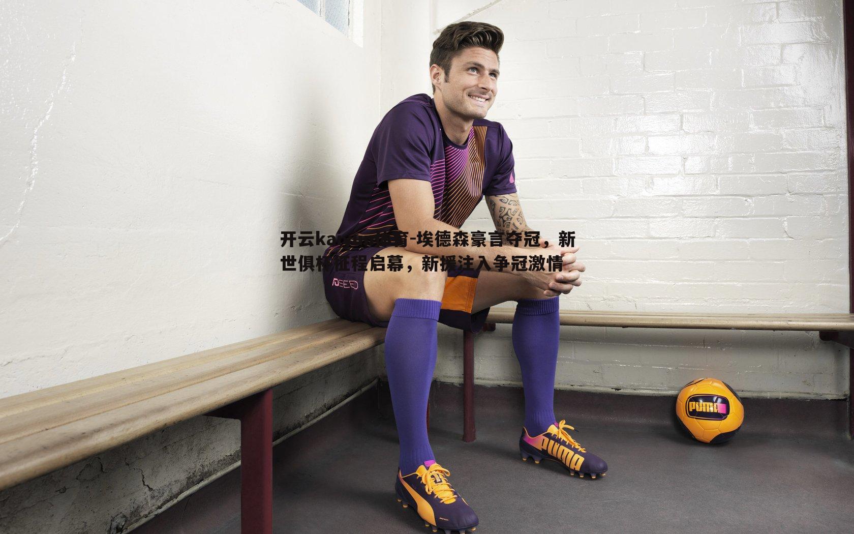 开云kaiyun体育-埃德森豪言夺冠，新世俱杯征程启幕，新援注入争冠激情